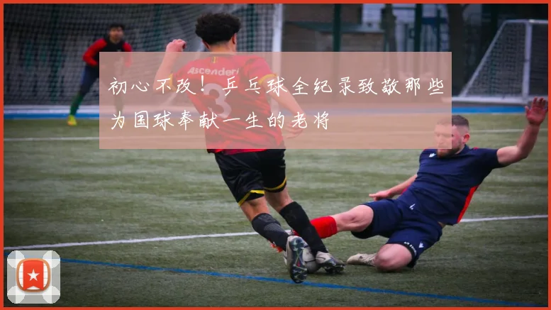 初心不改!乒乓球全纪录致敬那些为国球奉献一生的老将