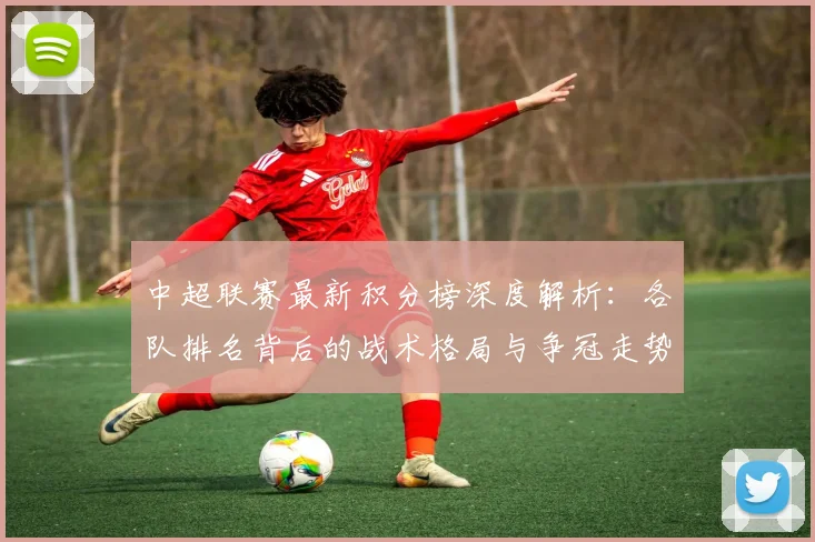 中超联赛最新积分榜深度解析:各队排名背后的战术格局与争冠走势