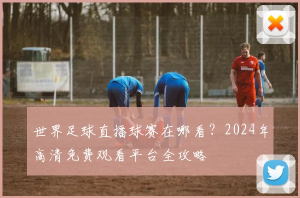 世界足球直播球赛在哪看?2024年高清免费观看平台全攻略