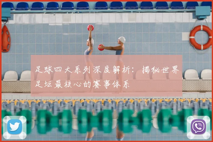 足球四大系列深度解析：揭秘世界足坛最核心的赛事体系