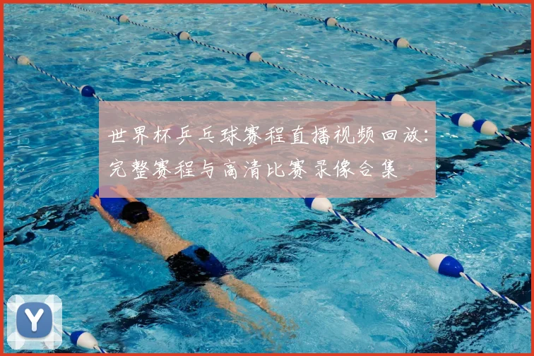 世界杯乒乓球赛程直播视频回放:完整赛程与高清比赛录像合集