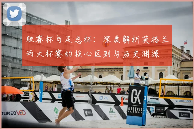 联赛杯与足总杯:深度解析英格兰两大杯赛的核心区别与历史渊源