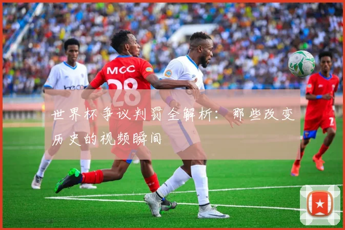 世界杯争议判罚全解析：那些改变历史的视频瞬间