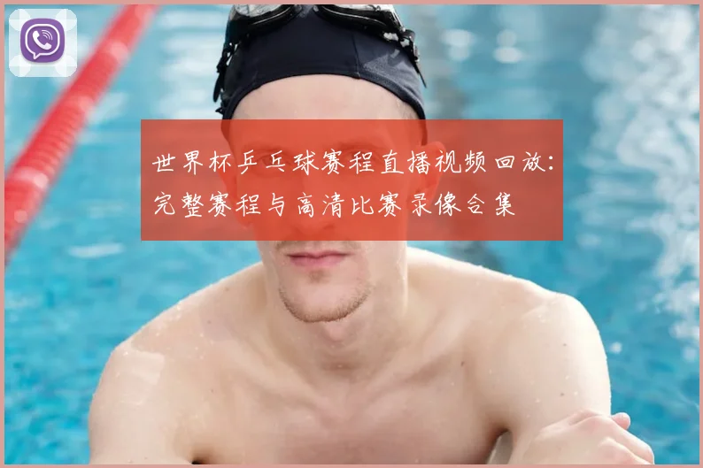 世界杯乒乓球赛程直播视频回放：完整赛程与高清比赛录像合集
