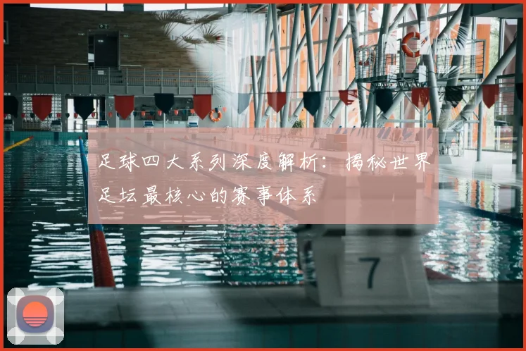 足球四大系列深度解析：揭秘世界足坛最核心的赛事体系