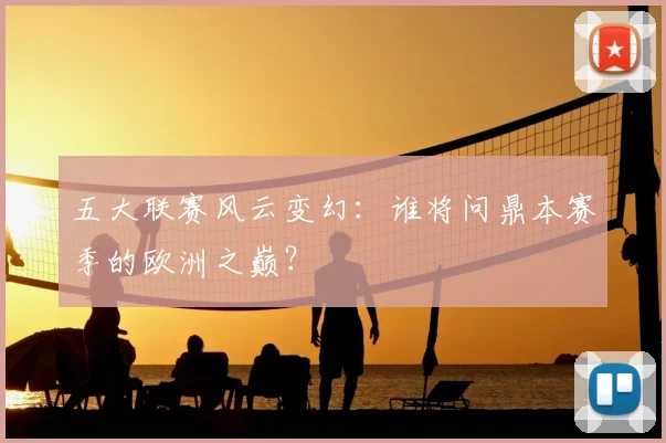 五大联赛风云变幻:谁将问鼎本赛季的欧洲之巅?
