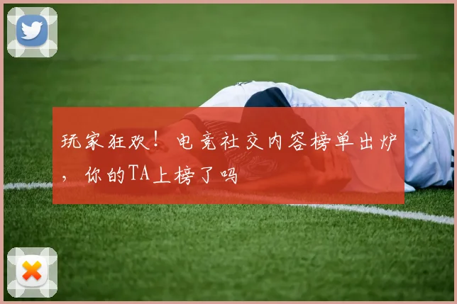 玩家狂欢！电竞社交内容榜单出炉，你的TA上榜了吗