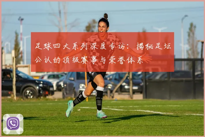足球四大系列深度专访:揭秘足坛公认的顶级赛事与荣誉体系