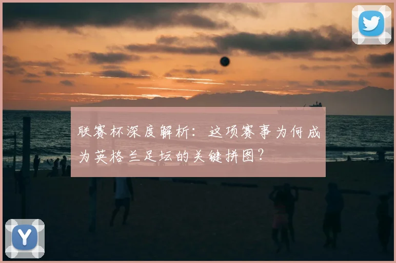 联赛杯深度解析:这项赛事为何成为英格兰足坛的关键拼图?