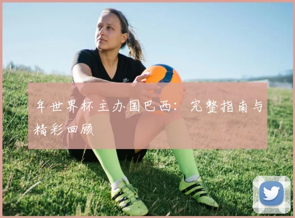 年世界杯主办国巴西:完整指南与精彩回顾