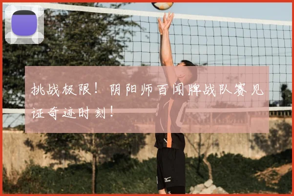 挑战极限！阴阳师百闻牌战队赛见证奇迹时刻！