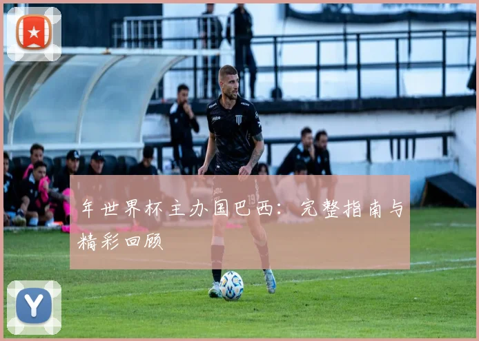 年世界杯主办国巴西：完整指南与精彩回顾